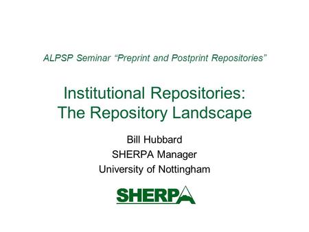 ALPSP Seminar Preprint and Postprint Repositories Institutional Repositories: The Repository Landscape Bill Hubbard SHERPA Manager University of Nottingham.