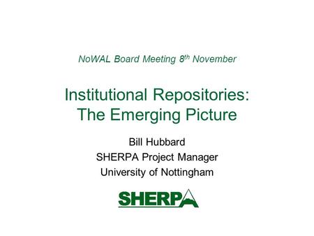 NoWAL Board Meeting 8 th November Institutional Repositories: The Emerging Picture Bill Hubbard SHERPA Project Manager University of Nottingham.
