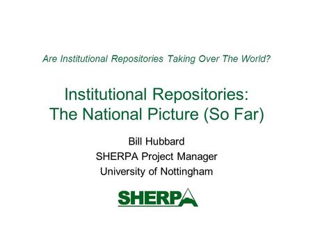 Are Institutional Repositories Taking Over The World? Institutional Repositories: The National Picture (So Far) Bill Hubbard SHERPA Project Manager University.