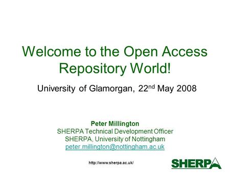 Welcome to the Open Access Repository World! University of Glamorgan, 22 nd May 2008 Peter Millington SHERPA Technical Development.