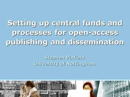 Information Services University of Nottingham Setting up central funds and processes for open-access publishing and dissemination Stephen Pinfield University.