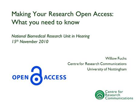 Making Your Research Open Access: What you need to know National Biomedical Research Unit in Hearing 15 th November 2010 Willow Fuchs Centre for Research.