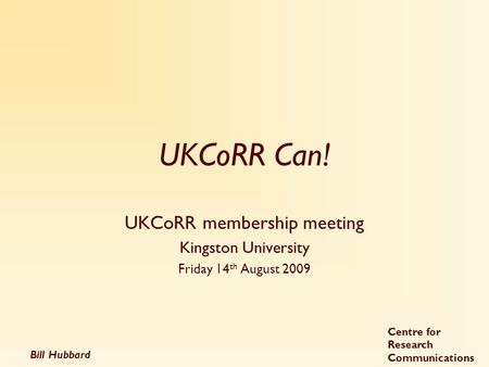 Bill Hubbard Centre for Research Communications UKCoRR Can! UKCoRR membership meeting Kingston University Friday 14 th August 2009.
