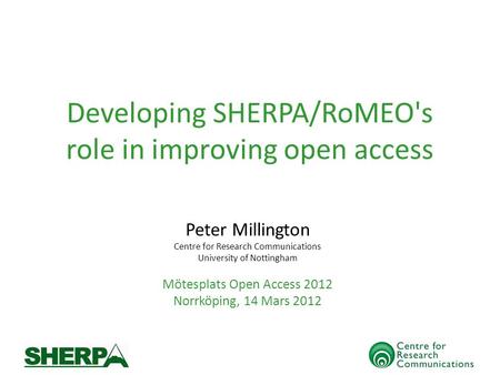 Developing SHERPA/RoMEO's role in improving open access Peter Millington Centre for Research Communications University of Nottingham Mötesplats Open Access.