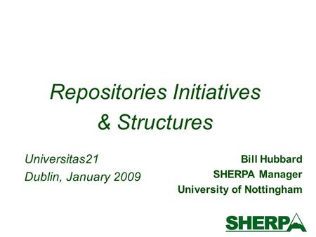 Bill Hubbard SHERPA Manager University of Nottingham Repositories Initiatives & Structures Universitas21 Dublin, January 2009.