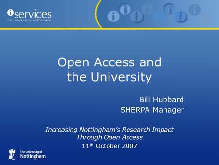 Open Access and the University Bill Hubbard SHERPA Manager Increasing Nottinghams Research Impact Through Open Access 11 th October 2007.