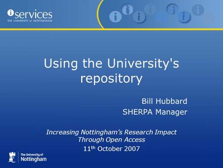 Using the University's repository Bill Hubbard SHERPA Manager Increasing Nottinghams Research Impact Through Open Access 11 th October 2007.