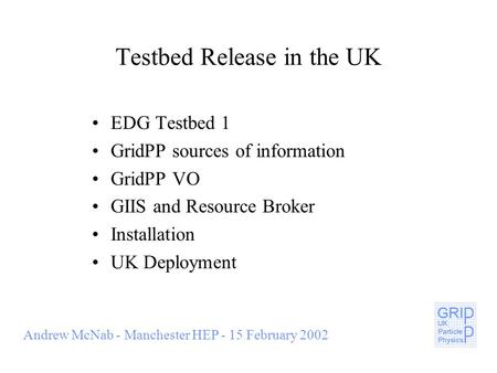 Andrew McNab - Manchester HEP - 15 February 2002 Testbed Release in the UK EDG Testbed 1 GridPP sources of information GridPP VO GIIS and Resource Broker.