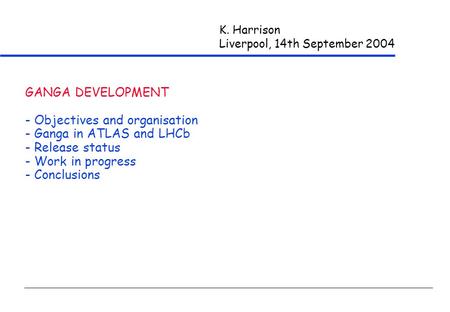 K. Harrison Liverpool, 14th September 2004 GANGA DEVELOPMENT - Objectives and organisation - Ganga in ATLAS and LHCb - Release status - Work in progress.