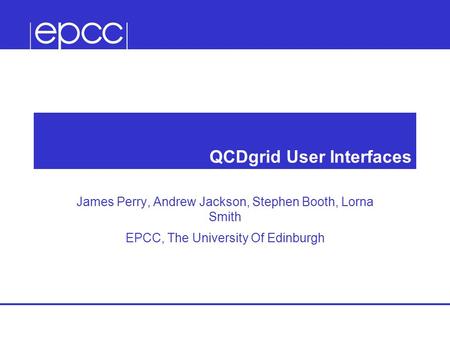 QCDgrid User Interfaces James Perry, Andrew Jackson, Stephen Booth, Lorna Smith EPCC, The University Of Edinburgh.