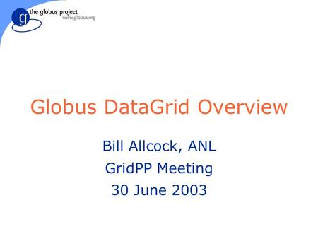 Globus DataGrid Overview Bill Allcock, ANL GridPP Meeting 30 June 2003.