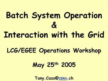 Batch System Operation & Interaction with the Grid LCG/EGEE Operations Workshop May 25 th 2005 CERN.ch.