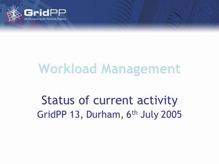 Workload Management Status of current activity GridPP 13, Durham, 6 th July 2005.