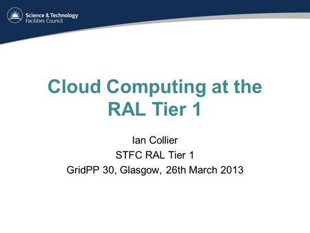 Cloud Computing at the RAL Tier 1 Ian Collier STFC RAL Tier 1 GridPP 30, Glasgow, 26th March 2013.