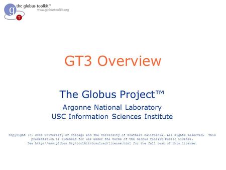 GT3 Overview The Globus Project Argonne National Laboratory USC Information Sciences Institute Copyright (C) 2003 University of Chicago and The University.