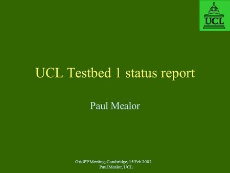 GridPP Meeting, Cambridge, 15 Feb 2002 Paul Mealor, UCL UCL Testbed 1 status report Paul Mealor.