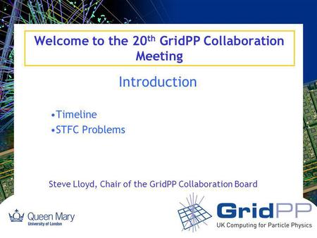 Welcome to the 20 th GridPP Collaboration Meeting Introduction Timeline STFC Problems Steve Lloyd, Chair of the GridPP Collaboration Board.