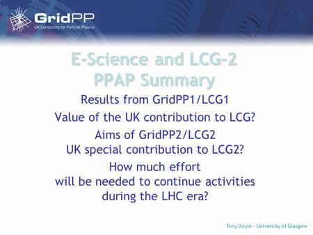 Tony Doyle - University of Glasgow E-Science and LCG-2 PPAP Summary Results from GridPP1/LCG1 Value of the UK contribution to LCG? Aims of GridPP2/LCG2.