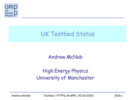 Andrew McNabTestbed / HTTPS, GridPP6, 30 Jan 2003Slide 1 UK Testbed Status Andrew McNab High Energy Physics University of Manchester.