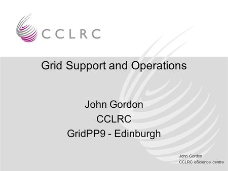 John Gordon CCLRC eScience centre Grid Support and Operations John Gordon CCLRC GridPP9 - Edinburgh.