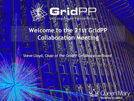 Welcome to the 21st GridPP Collaboration Meeting Steve Lloyd, Chair of the GridPP Collaboration Board.