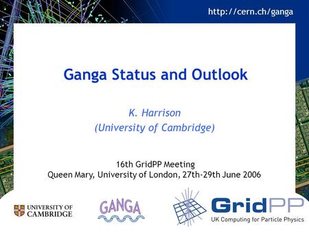 Ganga Status and Outlook K. Harrison (University of Cambridge) 16th GridPP Meeting Queen Mary, University of London, 27th-29th June 2006