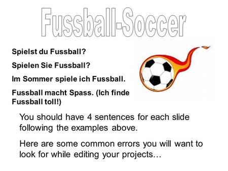 Spielst du Fussball? Spielen Sie Fussball? Im Sommer spiele ich Fussball. Fussball macht Spass. (Ich finde Fussball toll!) You should have 4 sentences.
