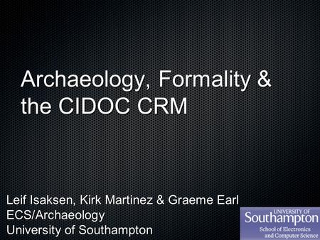 Archaeology, Formality & the CIDOC CRM Leif Isaksen, Kirk Martinez & Graeme Earl ECS/Archaeology University of Southampton.