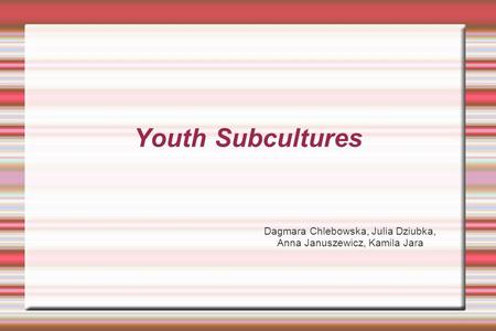 Youth Subcultures Dagmara Chlebowska, Julia Dziubka, Anna Januszewicz, Kamila Jara.