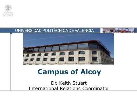UNIVERSIDAD POLITÉCNICA DE VALENCIA Campus of Alcoy Dr. Keith Stuart International Relations Coordinator.