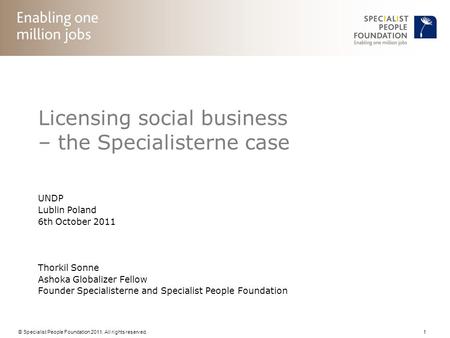 © Specialist People Foundation 2011. All rights reserved. 1 Licensing social business – the Specialisterne case UNDP Lublin Poland 6th October 2011 Thorkil.