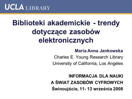 Biblioteki akademickie - trendy dotyczące zasobów elektronicznych Maria Anna Jankowska Charles E. Young Research Library University of California, Los.