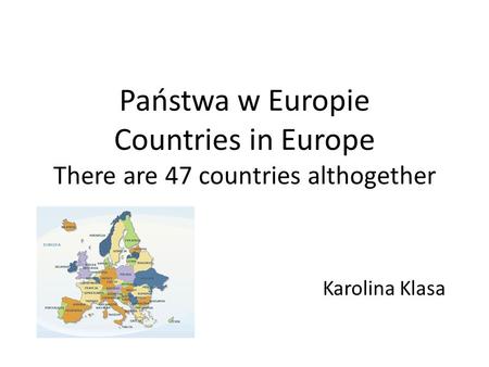 Państwa w Europie Countries in Europe There are 47 countries althogether Karolina Klasa.