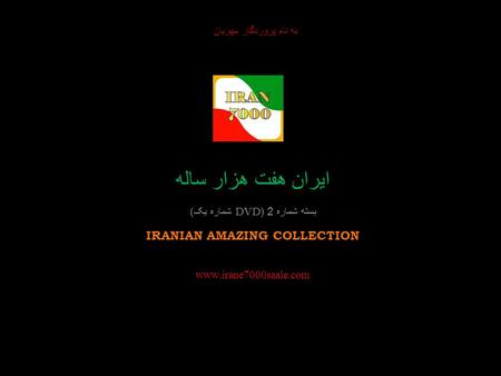 به نام پروردگار مهربان In the name of God ايران هفت هزار ساله بسته شماره 2 (DVD شماره یک ) IRANIAN AMAZING COLLECTION www.irane7000saale.com Iranian Amazing.