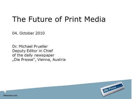 The Future of Print Media 04. October 2010 Dr. Michael Prueller Deputy Editor in Chief of the daily newspaper Die Presse, Vienna, Austria.