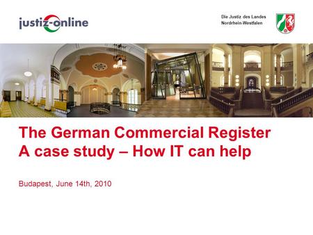 Die Justiz des Landes Nordrhein-Westfalen The German Commercial Register A case study – How IT can help Budapest, June 14th, 2010.