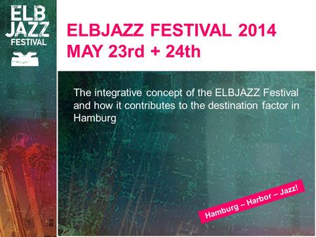 ELBJAZZ FESTIVAL 2014 MAY 23rd + 24th The integrative concept of the ELBJAZZ Festival and how it contributes to the destination factor in Hamburg Hamburg.