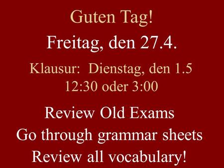 Freitag, den 27.4. Klausur: Dienstag, den 1.5 12:30 oder 3:00 Review Old Exams Go through grammar sheets Review all vocabulary! Guten Tag!