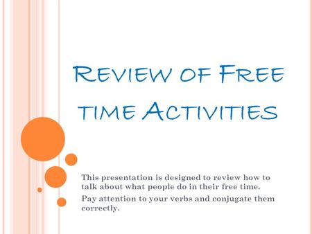 R EVIEW OF F REE TIME A CTIVITIES This presentation is designed to review how to talk about what people do in their free time. Pay attention to your verbs.