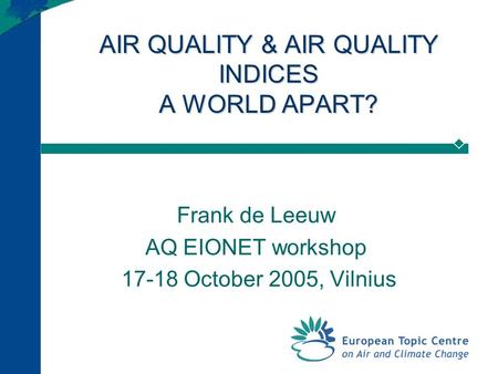 AIR QUALITY & AIR QUALITY INDICES A WORLD APART? Frank de Leeuw AQ EIONET workshop 17-18 October 2005, Vilnius.