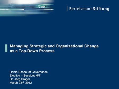 Managing Strategic and Organizational Change as a Top-Down Process Hertie School of Governance Elective – Sessions 6/7 Dr. Jörg Dräger March 23 rd, 2012.