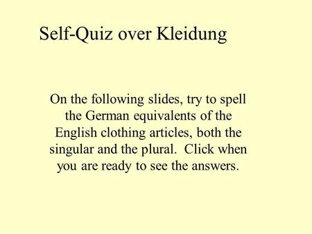 Self-Quiz over Kleidung On the following slides, try to spell the German equivalents of the English clothing articles, both the singular and the plural.