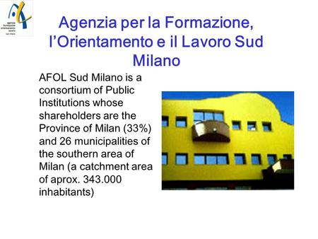 Agenzia per la Formazione, lOrientamento e il Lavoro Sud Milano AFOL Sud Milano is a consortium of Public Institutions whose shareholders are the Province.