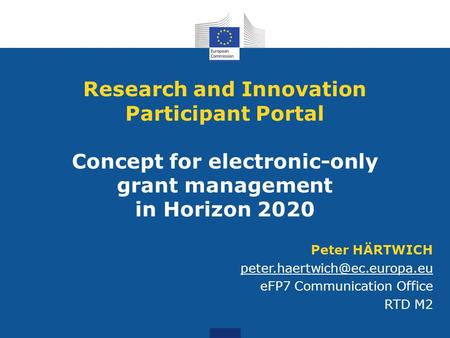 Research and Innovation Participant Portal Concept for electronic-only grant management in Horizon 2020 Peter HÄRTWICH peter.haertwich@ec.europa.eu.