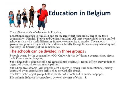 Education in Belgium The different levels of education in Flanders Education in Belgium is regulated and for the larger part financed by one of the three.