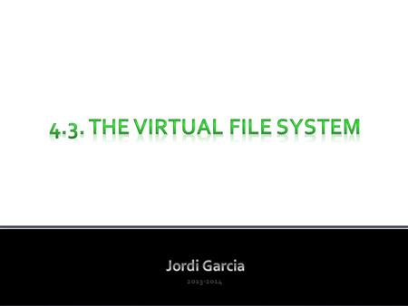 2013-2014. 1. Concepts about the file system 2. The disk structure 3. Files in disk – The ext2 FS 4. The Virtual File System (c) 2013, Prof. Jordi Garcia.