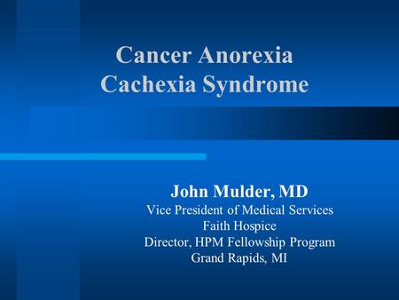 Cancer Anorexia Cachexia Syndrome John Mulder, MD Vice President of Medical Services Faith Hospice Director, HPM Fellowship Program Grand Rapids, MI.