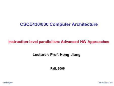 ILP: Advanced HWCSCE430/830 Instruction-level parallelism: Advanced HW Approaches CSCE430/830 Computer Architecture Lecturer: Prof. Hong Jiang Fall, 2006.