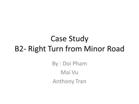 Case Study B2- Right Turn from Minor Road By : Doi Pham Mai Vu Anthony Tran.