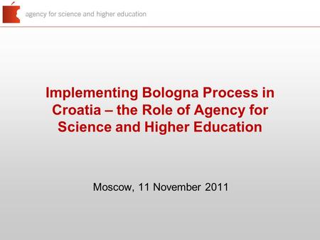 Implementing Bologna Process in Croatia – the Role of Agency for Science and Higher Education Moscow, 11 November 2011.